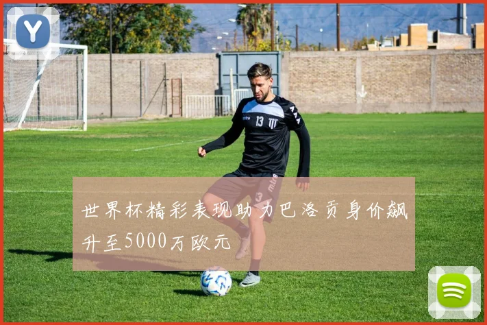 世界杯精彩表现助力巴洛贡身价飙升至5000万欧元