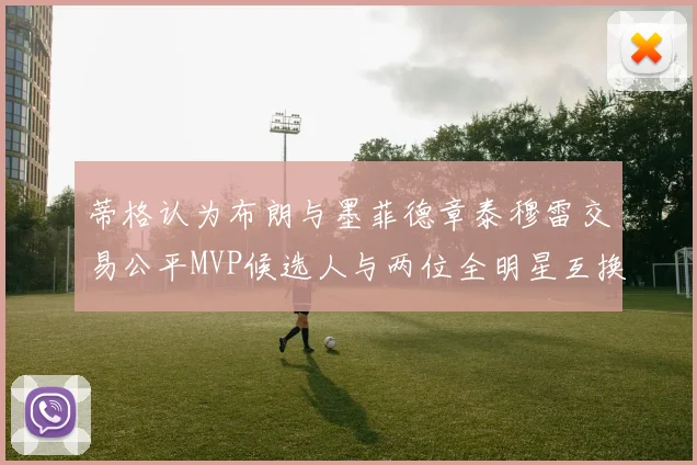 蒂格认为布朗与墨菲德章泰穆雷交易公平MVP候选人与两位全明星互换合理性分析