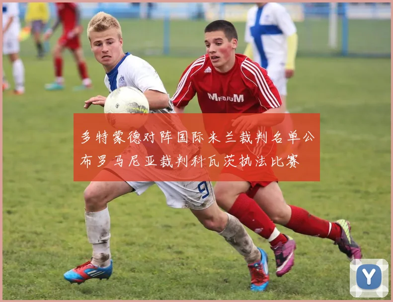 多特蒙德对阵国际米兰裁判名单公布罗马尼亚裁判科瓦茨执法比赛