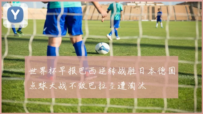 世界杯早报巴西逆转战胜日本德国点球大战不敌巴拉圭遭淘汰