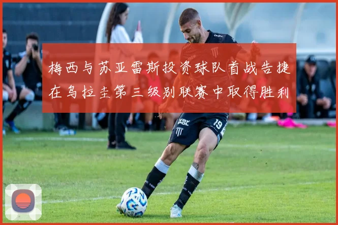梅西与苏亚雷斯投资球队首战告捷在乌拉圭第三级别联赛中取得胜利