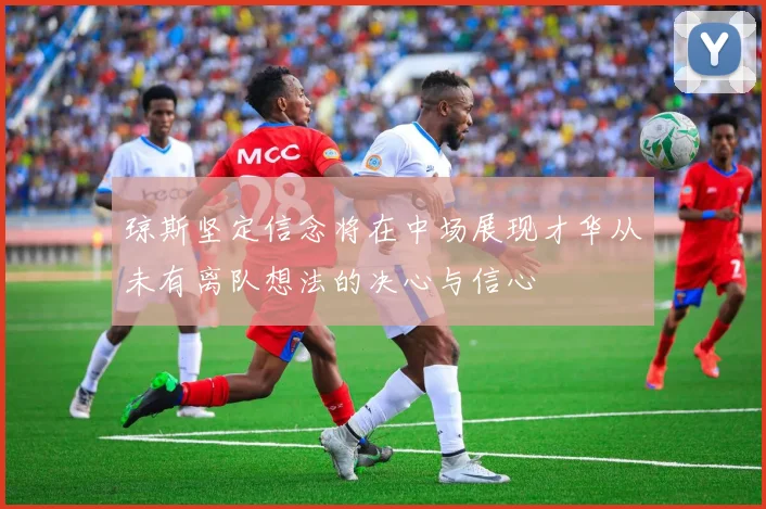 琼斯坚定信念将在中场展现才华从未有离队想法的决心与信心