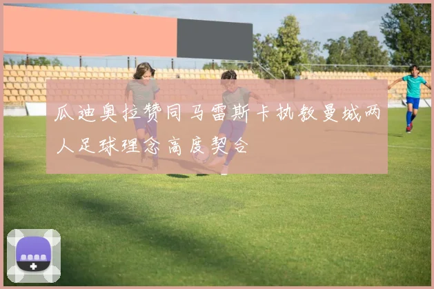 瓜迪奥拉赞同马雷斯卡执教曼城两人足球理念高度契合