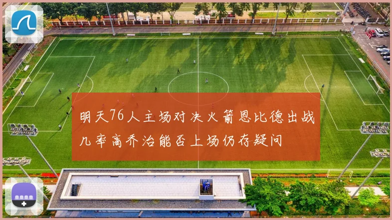 明天76人主场对决火箭恩比德出战几率高乔治能否上场仍存疑问