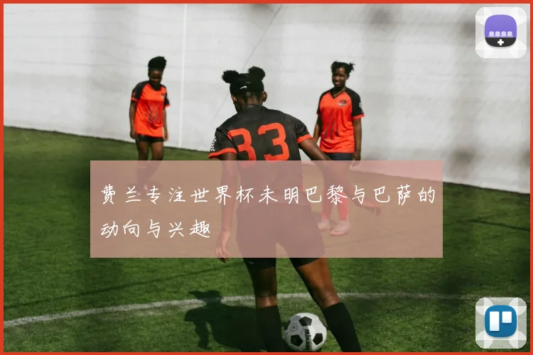 费兰专注世界杯未明巴黎与巴萨的动向与兴趣