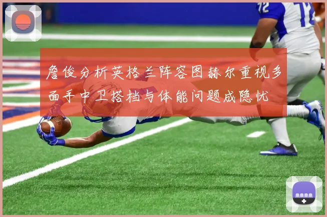詹俊分析英格兰阵容图赫尔重视多面手中卫搭档与体能问题成隐忧