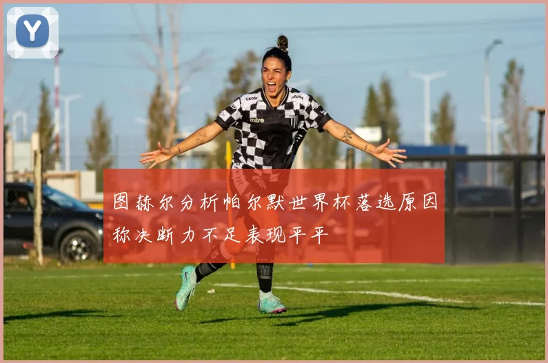 图赫尔分析帕尔默世界杯落选原因称决断力不足表现平平