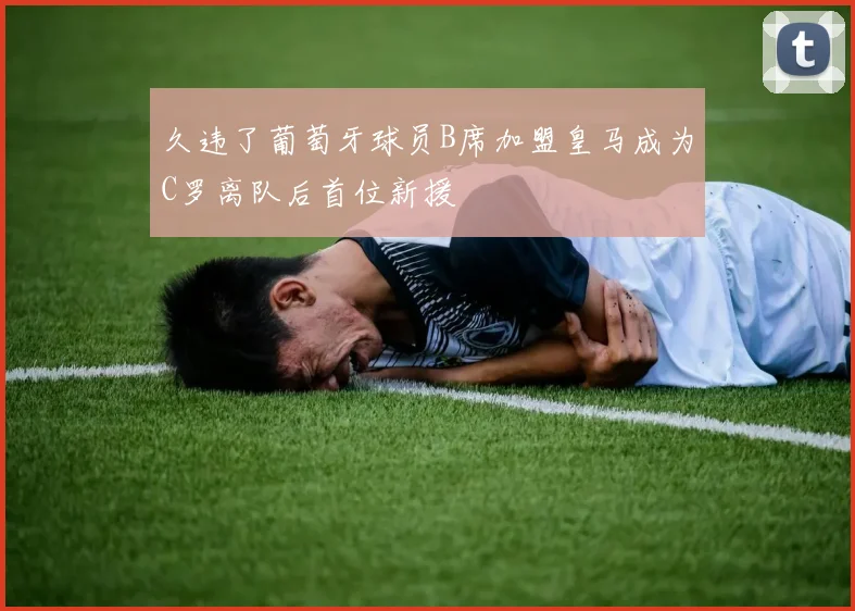久违了葡萄牙球员B席加盟皇马成为C罗离队后首位新援
