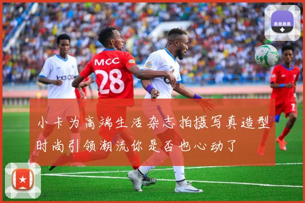 小卡为高端生活杂志拍摄写真造型时尚引领潮流你是否也心动了