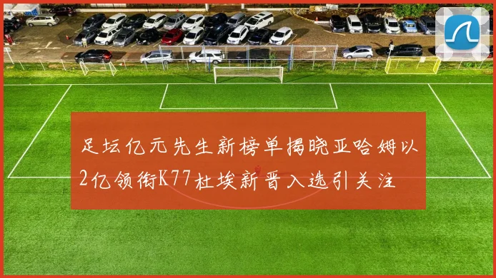 足坛亿元先生新榜单揭晓亚哈姆以2亿领衔K77杜埃新晋入选引关注