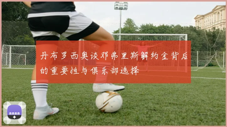 丹布罗西奥谈邓弗里斯解约金背后的重要性与俱乐部选择