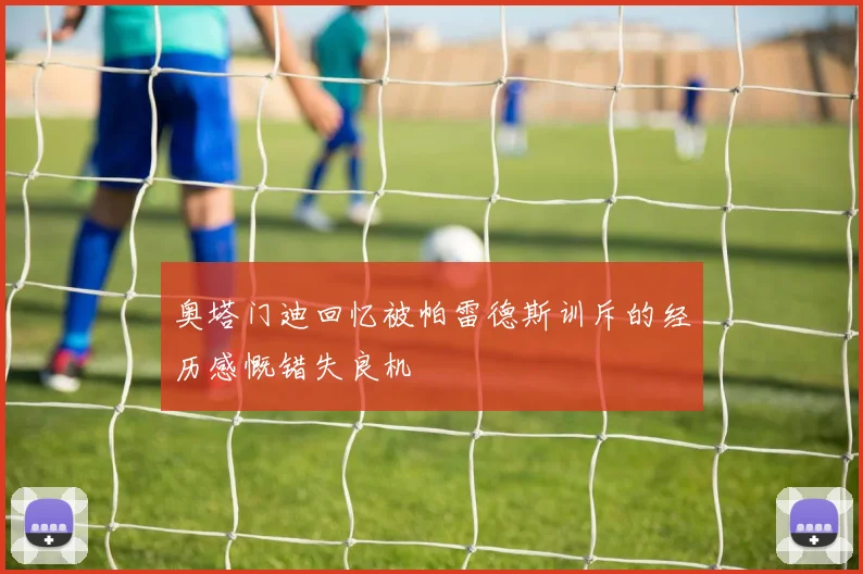 奥塔门迪回忆被帕雷德斯训斥的经历感慨错失良机