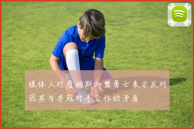 媒体人对詹姆斯加盟勇士表示反对因其与夺冠对手合作的矛盾