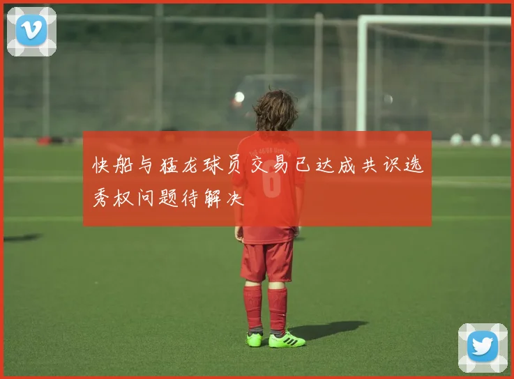 快船与猛龙球员交易已达成共识选秀权问题待解决