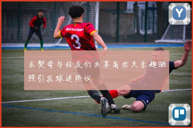 东契奇与好友们共享高尔夫乐趣晒照引发球迷热议