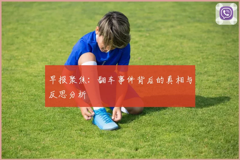 早报聚焦：翻车事件背后的真相与反思分析