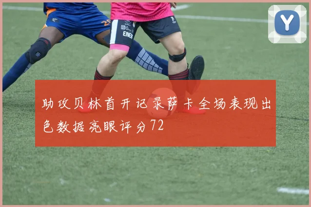 助攻贝林首开记录萨卡全场表现出色数据亮眼评分72