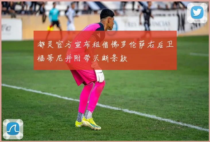 都灵官方宣布租借佛罗伦萨右后卫福蒂尼并附带买断条款