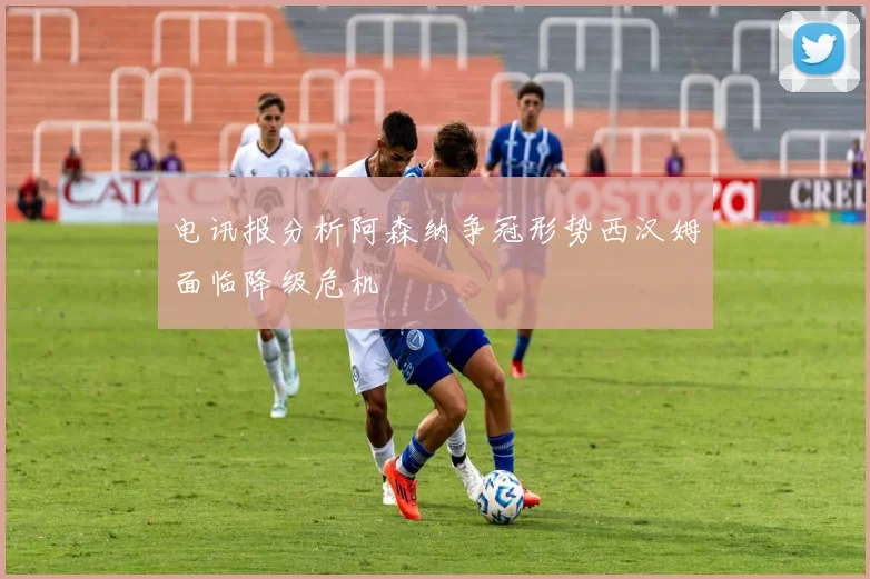 电讯报分析阿森纳争冠形势西汉姆面临降级危机