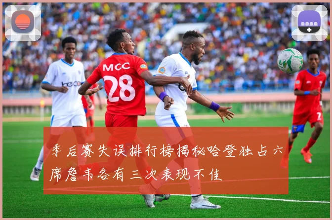季后赛失误排行榜揭秘哈登独占六席詹韦各有三次表现不佳