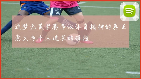 追梦无畏禁赛争议体育精神的真正意义与个人追求的碰撞