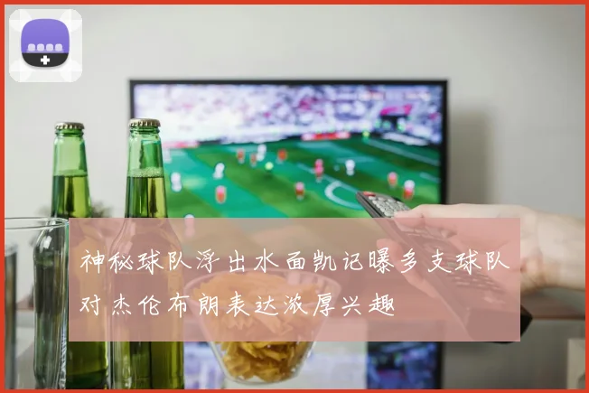 神秘球队浮出水面凯记曝多支球队对杰伦布朗表达浓厚兴趣