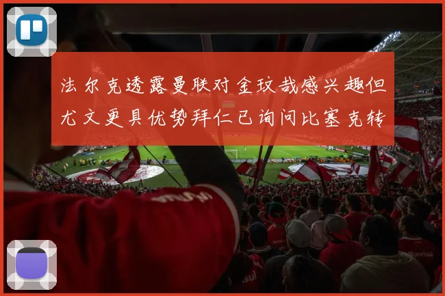法尔克透露曼联对金玟哉感兴趣但尤文更具优势拜仁已询问比塞克转会情况
