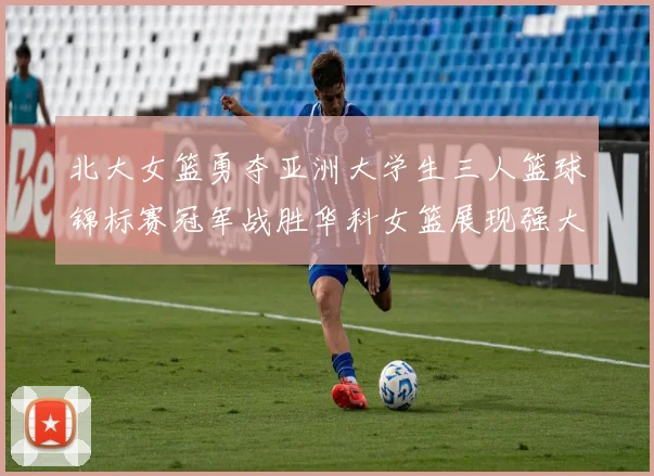 北大女篮勇夺亚洲大学生三人篮球锦标赛冠军战胜华科女篮展现强大实力