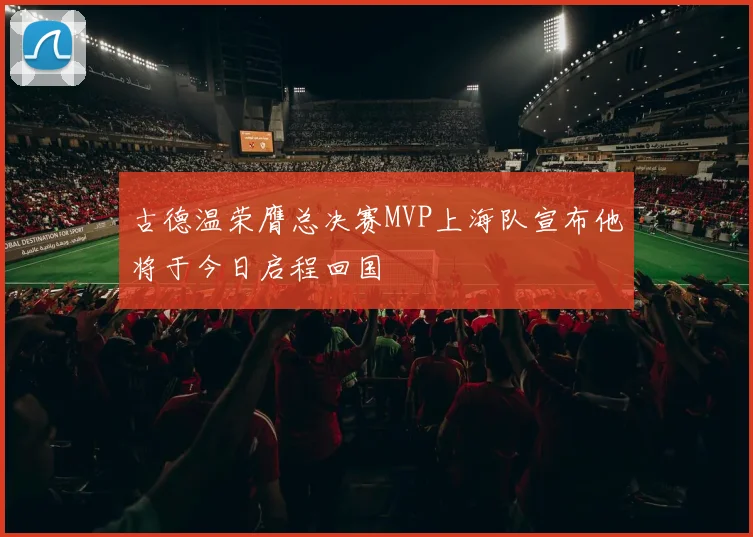 古德温荣膺总决赛MVP上海队宣布他将于今日启程回国