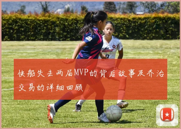 快船失去两届MVP的背后故事及乔治交易的详细回顾