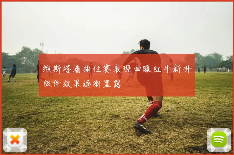 维斯塔潘排位赛表现回暖红牛新升级件效果逐渐显露
