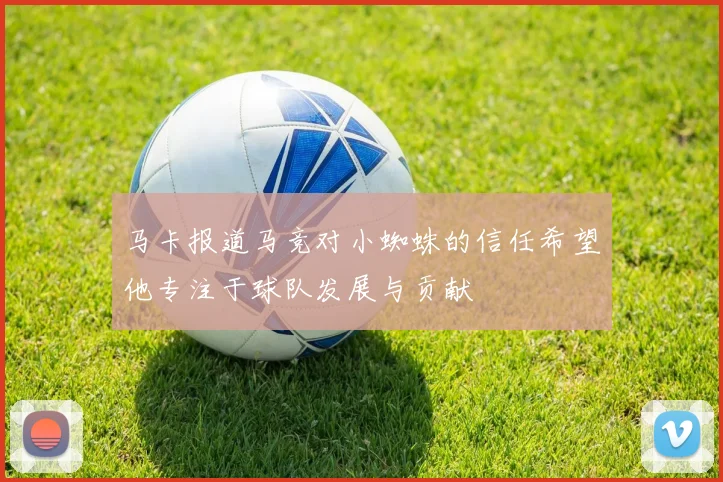 马卡报道马竞对小蜘蛛的信任希望他专注于球队发展与贡献