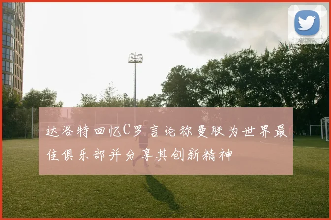 达洛特回忆C罗言论称曼联为世界最佳俱乐部并分享其创新精神