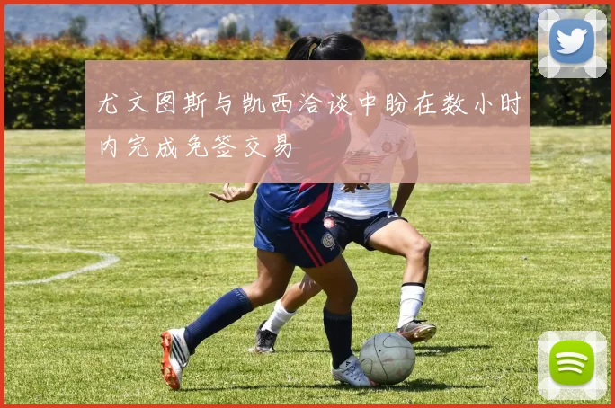 尤文图斯与凯西洽谈中盼在数小时内完成免签交易