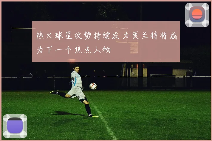 热火球星攻势持续发力莫兰特将成为下一个焦点人物