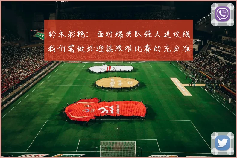 铃木彩艳：面对瑞典队强大进攻线我们需做好迎接艰难比赛的充分准备