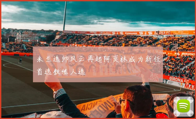 米兰选帅风云再起阿莫林成为新任首选教练人选