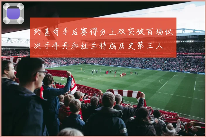 约基奇季后赛得分上双突破百场仅次于乔丹和杜兰特成历史第三人