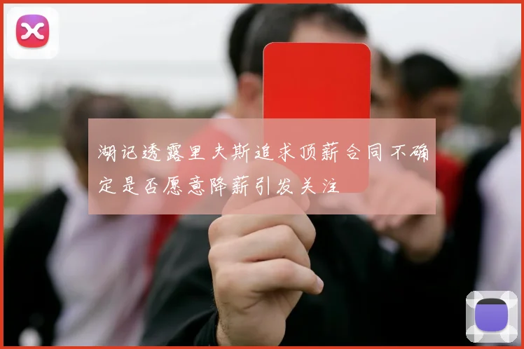 湖记透露里夫斯追求顶薪合同不确定是否愿意降薪引发关注