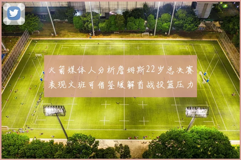 火箭媒体人分析詹姆斯22岁总决赛表现文班可借鉴缓解首战投篮压力