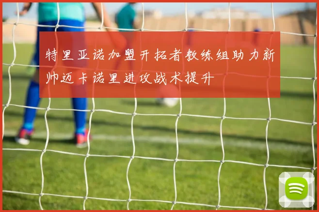 特里亚诺加盟开拓者教练组助力新帅迈卡诺里进攻战术提升