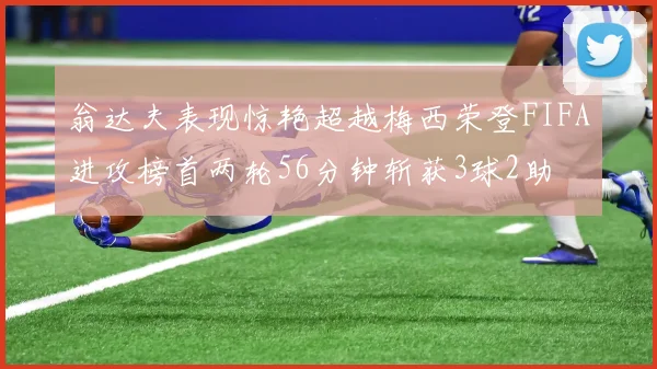 翁达夫表现惊艳超越梅西荣登FIFA进攻榜首两轮56分钟斩获3球2助