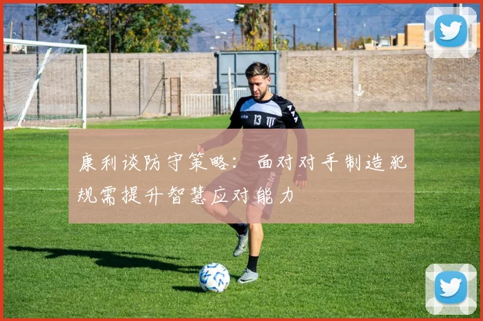 康利谈防守策略：面对对手制造犯规需提升智慧应对能力