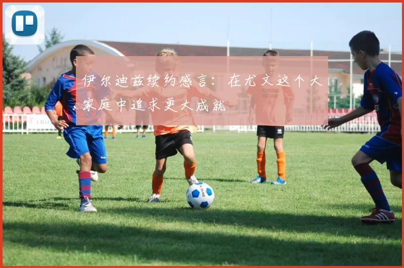 伊尔迪兹续约感言：在尤文这个大家庭中追求更大成就