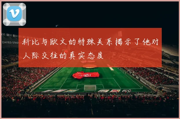 科比与欧文的特殊关系揭示了他对人际交往的真实态度