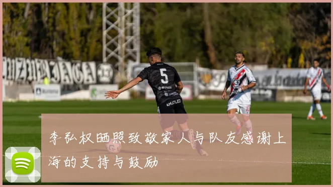 李弘权晒照致敬家人与队友感谢上海的支持与鼓励