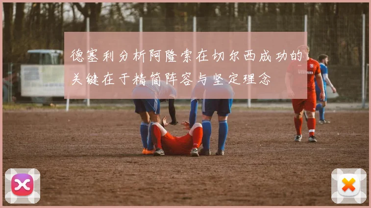 德塞利分析阿隆索在切尔西成功的关键在于精简阵容与坚定理念