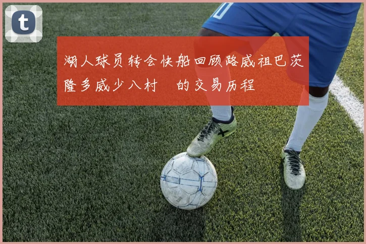 湖人球员转会快船回顾路威祖巴茨隆多威少八村塁的交易历程