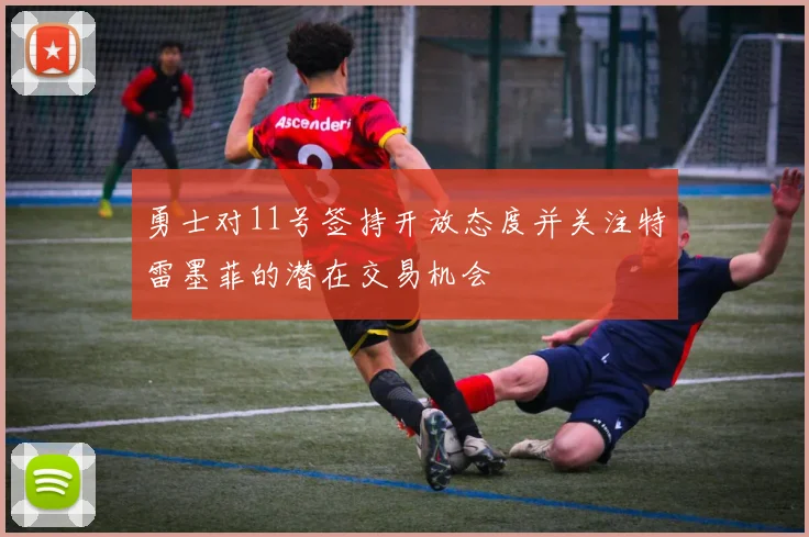 勇士对11号签持开放态度并关注特雷墨菲的潜在交易机会